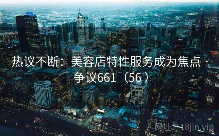 热议不断：美容店特性服务成为焦点 · 争议661（56 ）