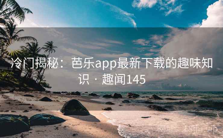 冷门揭秘：芭乐app最新下载的趣味知识 · 趣闻145