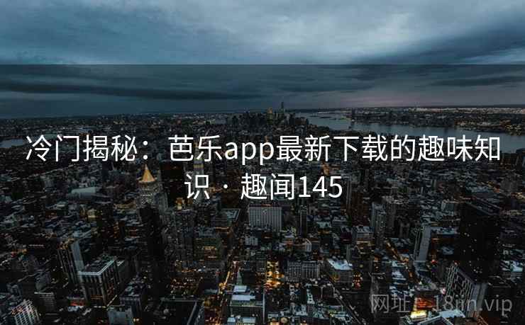 冷门揭秘：芭乐app最新下载的趣味知识 · 趣闻145