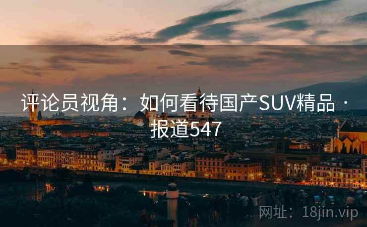 评论员视角：如何看待国产SUV精品 · 报道547  第1张
