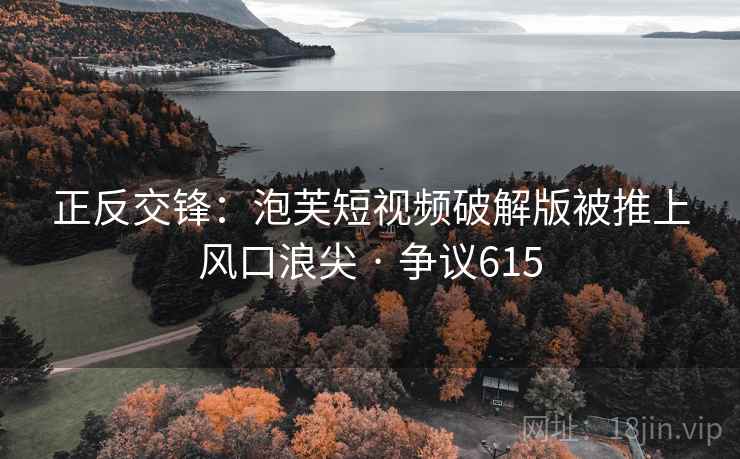 正反交锋：泡芙短视频破解版被推上风口浪尖 · 争议615