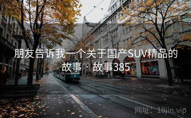 朋友告诉我一个关于国产SUV精品的故事 · 故事385  第1张