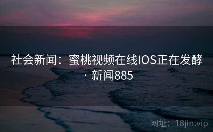 社会新闻：蜜桃视频在线IOS正在发酵 · 新闻885