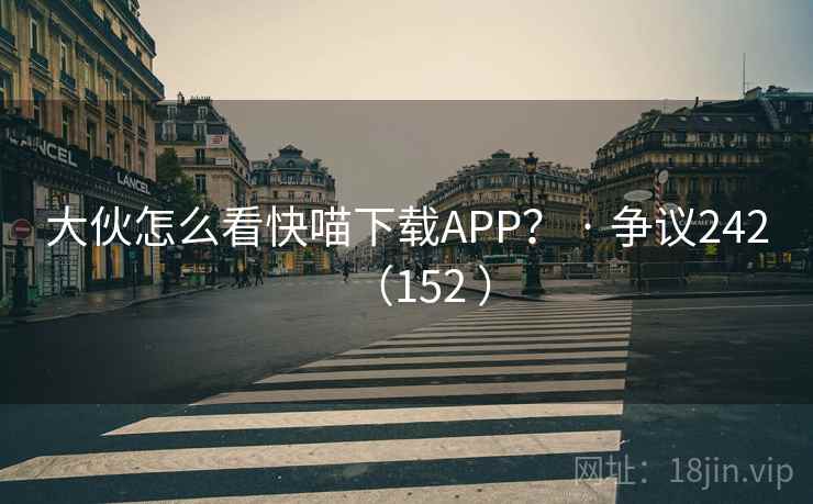 大伙怎么看快喵下载APP? · 争议242(152 )