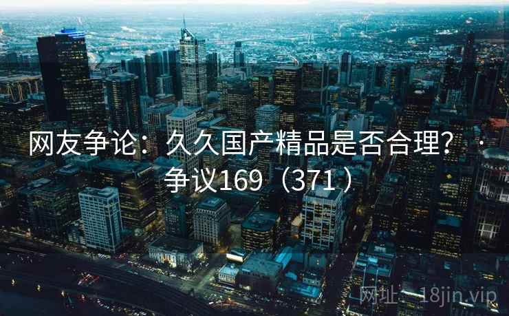 网友争论：久久国产精品是否合理？ · 争议169（371 ）