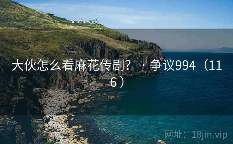 大伙怎么看麻花传剧? · 争议994(116 )