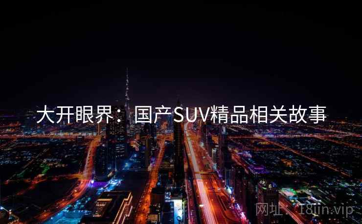 大开眼界:国产SUV精品相关故事
