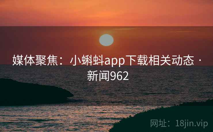 媒体聚焦:小蝌蚪app下载相关动态 · 新闻962 第1张 媒体聚焦:小蝌蚪app下载相关动态 · 新闻962 第1张