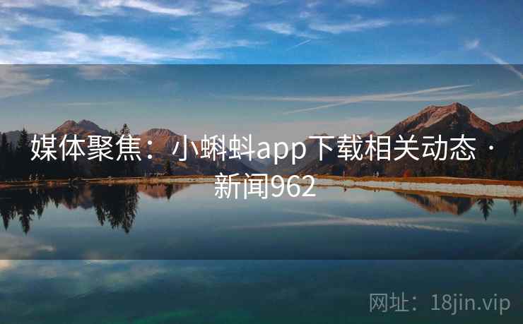 媒体聚焦:小蝌蚪app下载相关动态 · 新闻962 第2张 媒体聚焦:小蝌蚪app下载相关动态 · 新闻962 第2张