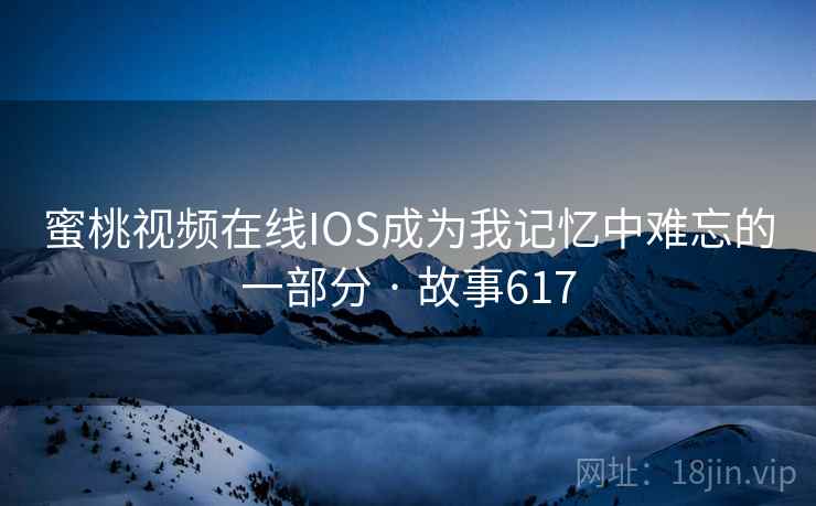 蜜桃视频在线IOS成为我记忆中难忘的一部分 · 故事617
