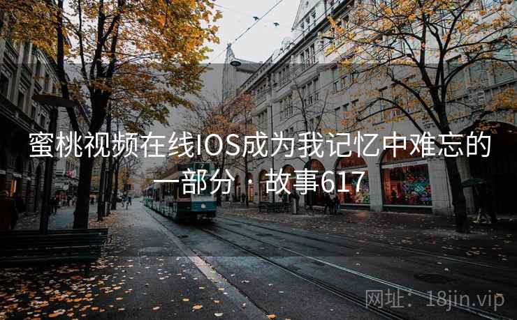 蜜桃视频在线IOS成为我记忆中难忘的一部分 · 故事617