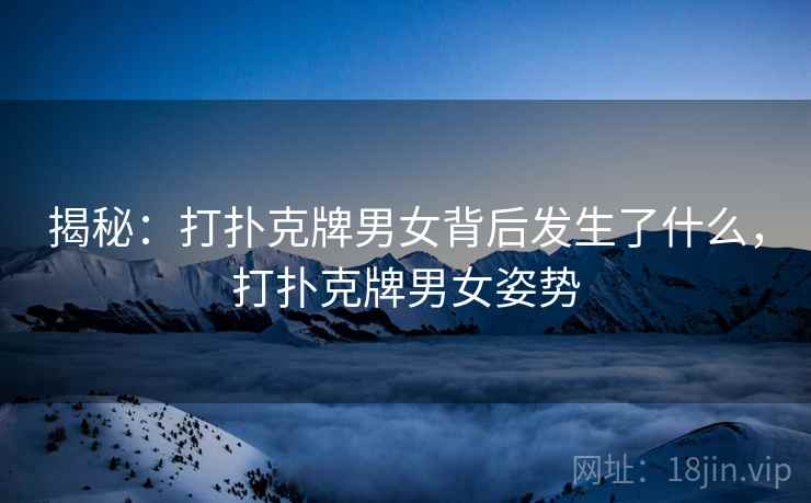 揭秘：打扑克牌男女背后发生了什么，打扑克牌男女姿势