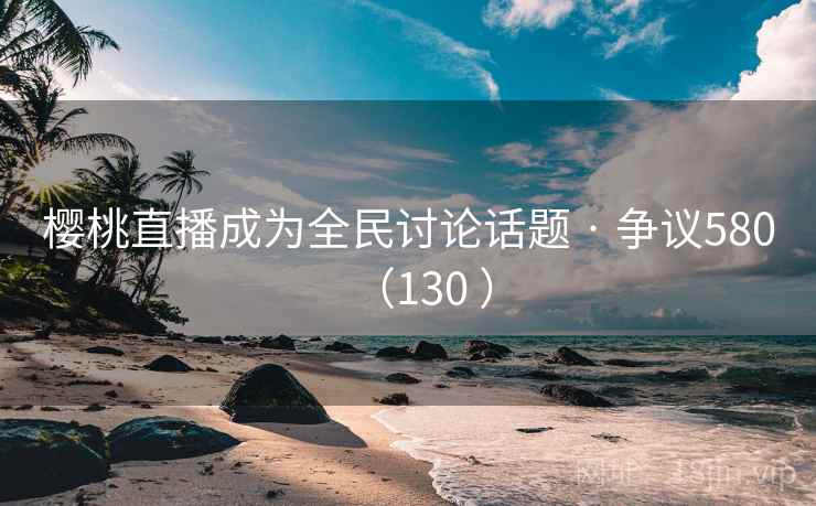 樱桃直播成为全民讨论话题 · 争议580(130 )