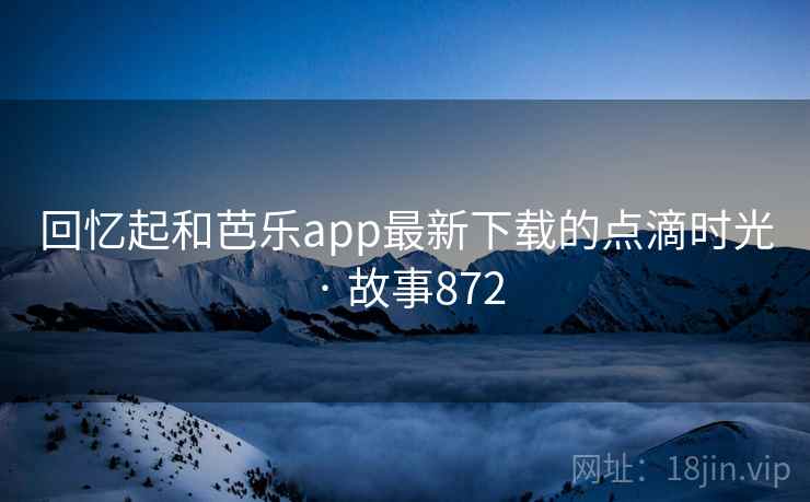 回忆起和芭乐app最新下载的点滴时光 · 故事872