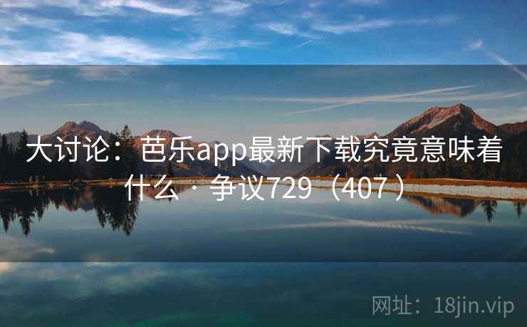 大讨论：芭乐app最新下载究竟意味着什么 · 争议729（407 ）