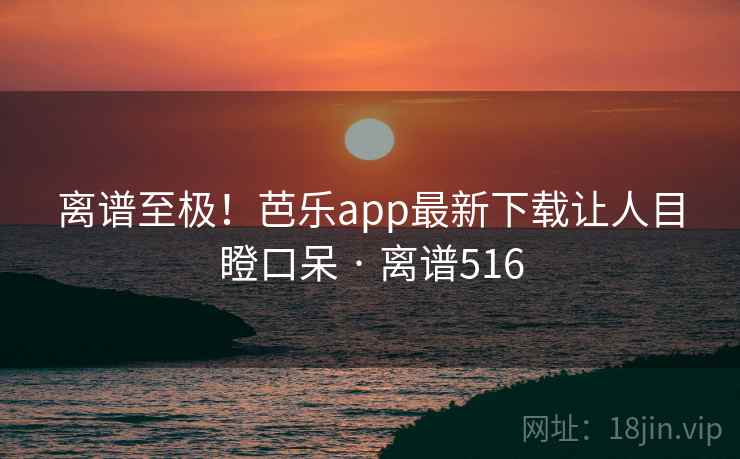 离谱至极！芭乐app最新下载让人目瞪口呆 · 离谱516