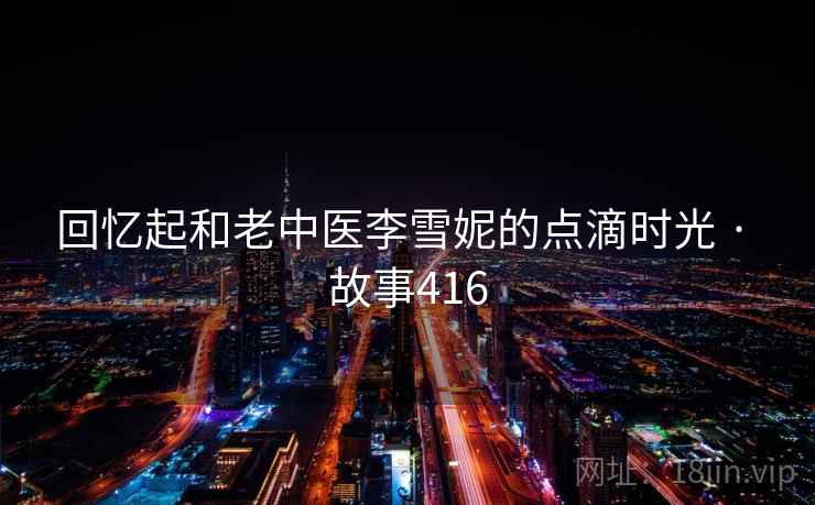 回忆起和老中医李雪妮的点滴时光 · 故事416 第1张 回忆起和老中医李雪妮的点滴时光 · 故事416 第1张