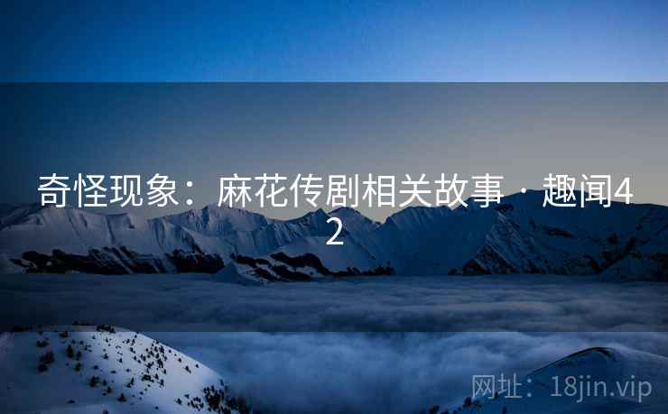 奇怪现象:麻花传剧相关故事 · 趣闻42