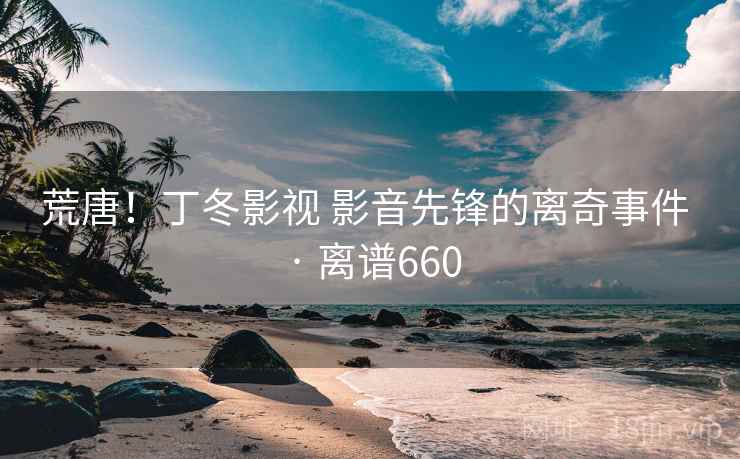 荒唐!丁冬影视 影音先锋的离奇事件 · 离谱660