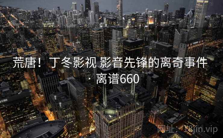 荒唐!丁冬影视 影音先锋的离奇事件 · 离谱660