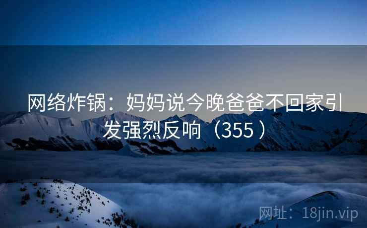 网络炸锅：妈妈说今晚爸爸不回家引发强烈反响（355 ）