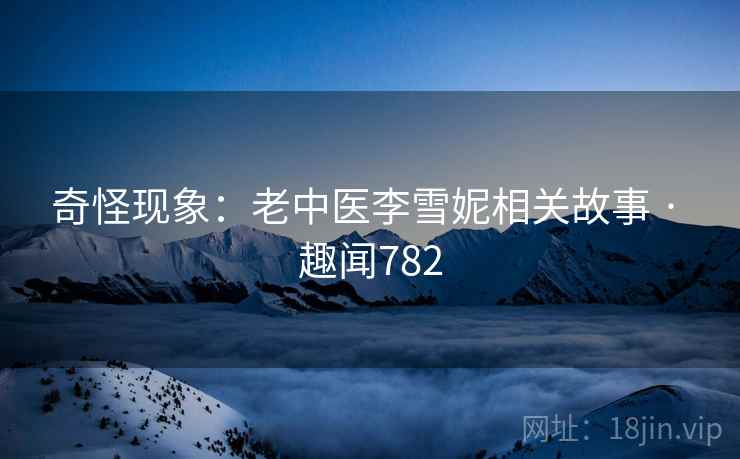 奇怪现象:老中医李雪妮相关故事 · 趣闻782