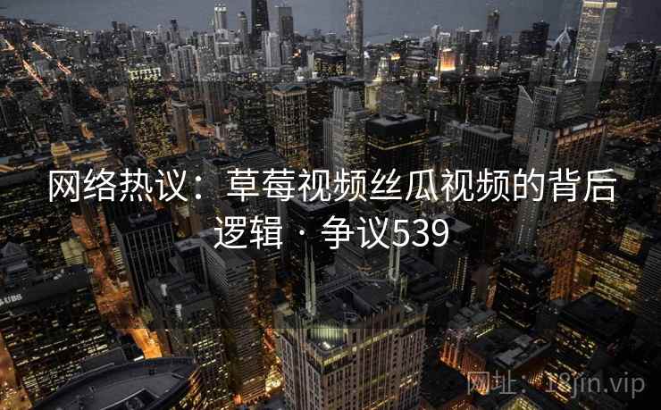 网络热议：草莓视频丝瓜视频的背后逻辑 · 争议539