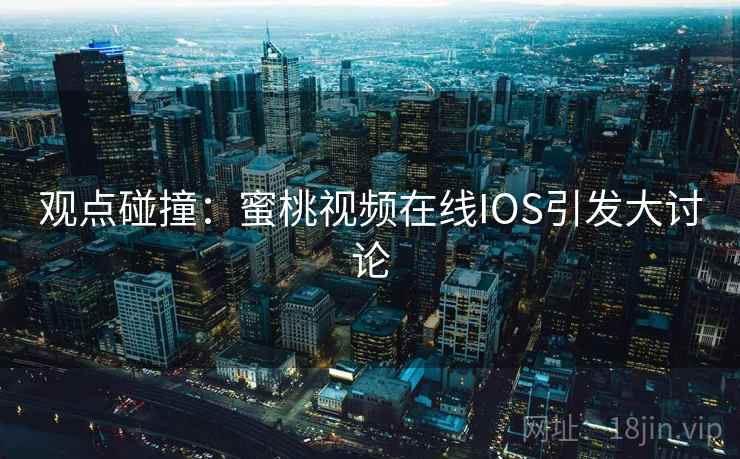 观点碰撞：蜜桃视频在线IOS引发大讨论