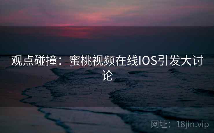 观点碰撞：蜜桃视频在线IOS引发大讨论