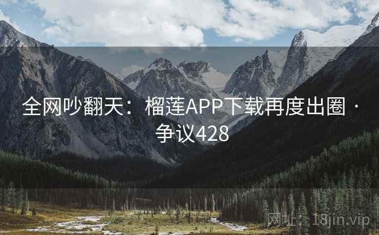 全网吵翻天:榴莲APP下载再度出圈 · 争议428