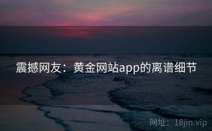 震撼网友：黄金网站app的离谱细节
