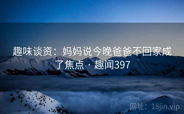 趣味谈资：妈妈说今晚爸爸不回家成了焦点 · 趣闻397