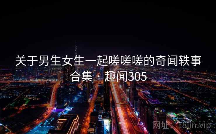 关于男生女生一起嗟嗟嗟的奇闻轶事合集 · 趣闻305