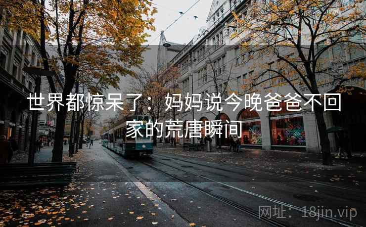 世界都惊呆了：妈妈说今晚爸爸不回家的荒唐瞬间